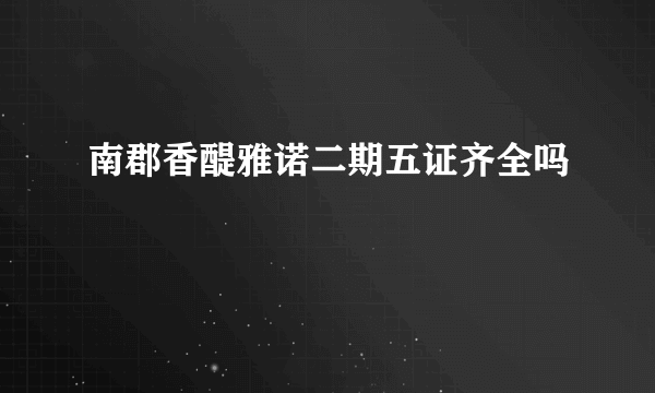 南郡香醍雅诺二期五证齐全吗