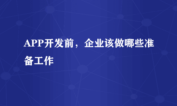 APP开发前，企业该做哪些准备工作