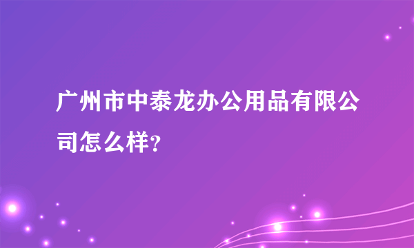 广州市中泰龙办公用品有限公司怎么样？