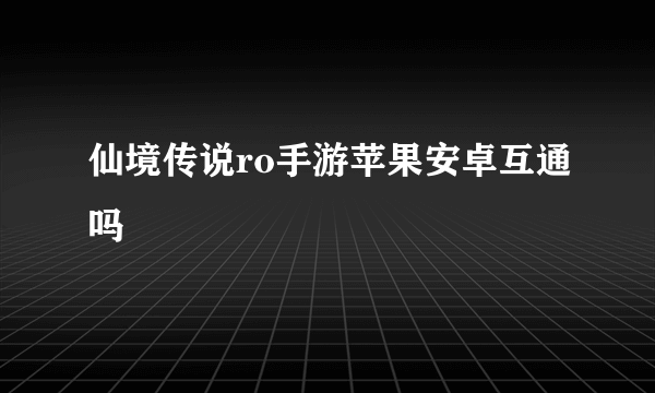 仙境传说ro手游苹果安卓互通吗