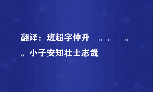 翻译：班超字仲升。。。。。。小子安知壮士志哉