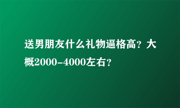 送男朋友什么礼物逼格高？大概2000-4000左右？