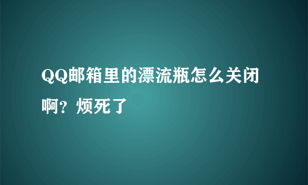 QQ邮箱里的漂流瓶怎么关闭啊？烦死了