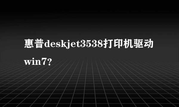 惠普deskjet3538打印机驱动win7？