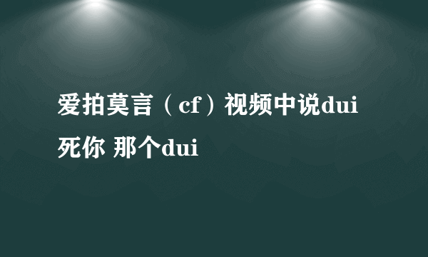 爱拍莫言（cf）视频中说dui死你 那个dui