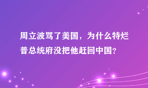 周立波骂了美国，为什么特烂普总统府没把他赶回中国？