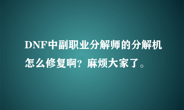 DNF中副职业分解师的分解机怎么修复啊？麻烦大家了。