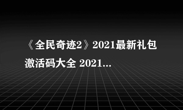 《全民奇迹2》2021最新礼包激活码大全 2021可用礼包激活码分享