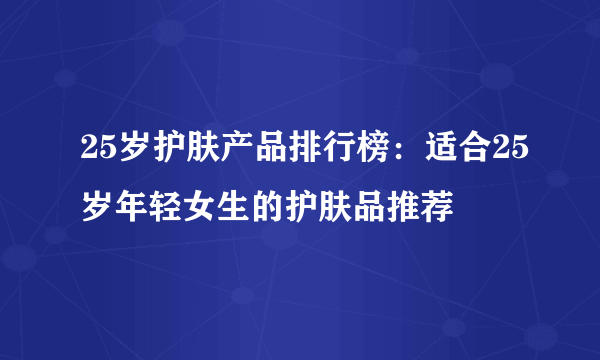 25岁护肤产品排行榜：适合25岁年轻女生的护肤品推荐