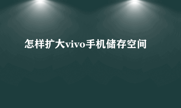 怎样扩大vivo手机储存空间