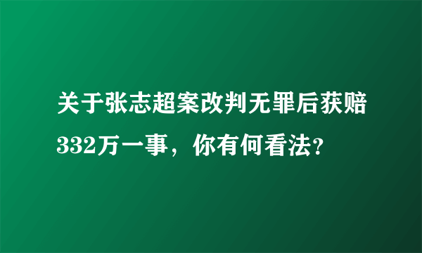 关于张志超案改判无罪后获赔332万一事，你有何看法？