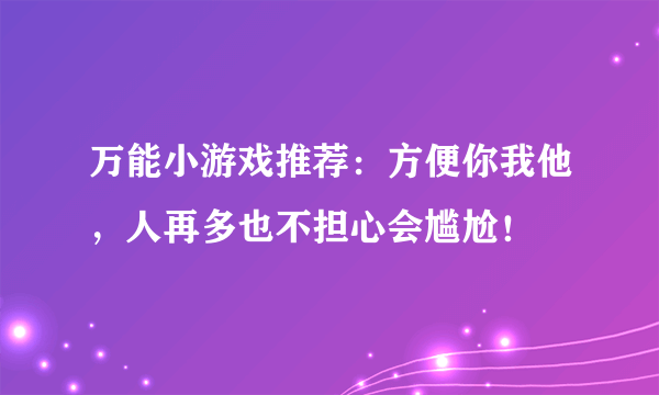 万能小游戏推荐：方便你我他，人再多也不担心会尴尬！