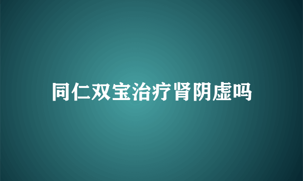 同仁双宝治疗肾阴虚吗