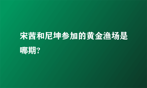 宋茜和尼坤参加的黄金渔场是哪期?