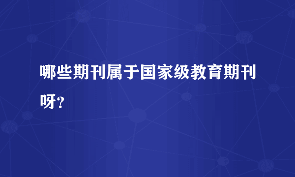 哪些期刊属于国家级教育期刊呀？