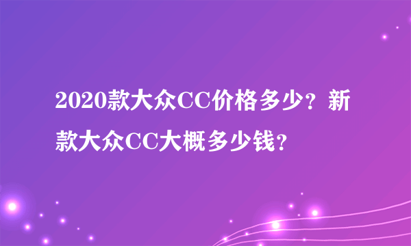 2020款大众CC价格多少？新款大众CC大概多少钱？