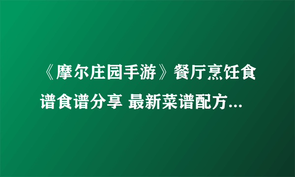 《摩尔庄园手游》餐厅烹饪食谱食谱分享 最新菜谱配方汇总介绍