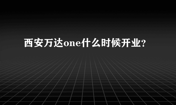 西安万达one什么时候开业？