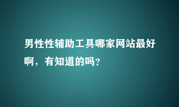 男性性辅助工具哪家网站最好啊，有知道的吗？