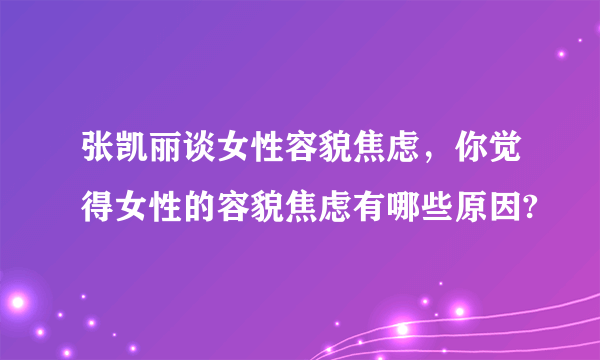 张凯丽谈女性容貌焦虑，你觉得女性的容貌焦虑有哪些原因?