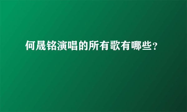 何晟铭演唱的所有歌有哪些？