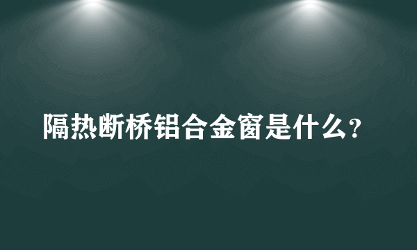 隔热断桥铝合金窗是什么？