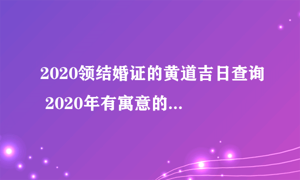 2020领结婚证的黄道吉日查询 2020年有寓意的领证日期