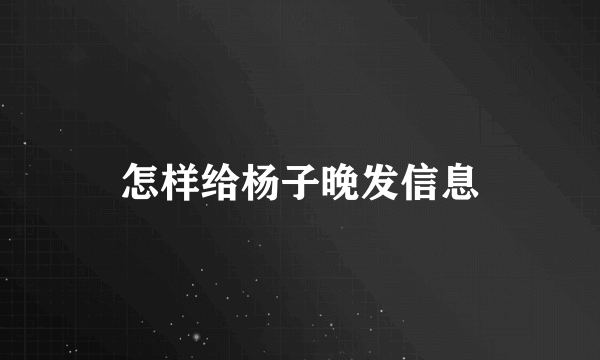 怎样给杨子晚发信息