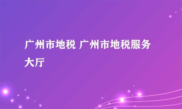 广州市地税 广州市地税服务大厅