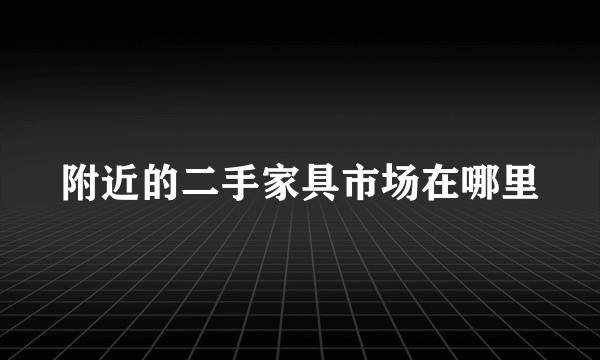 附近的二手家具市场在哪里