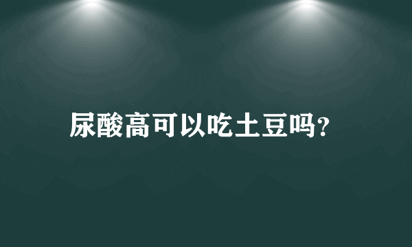 尿酸高可以吃土豆吗？