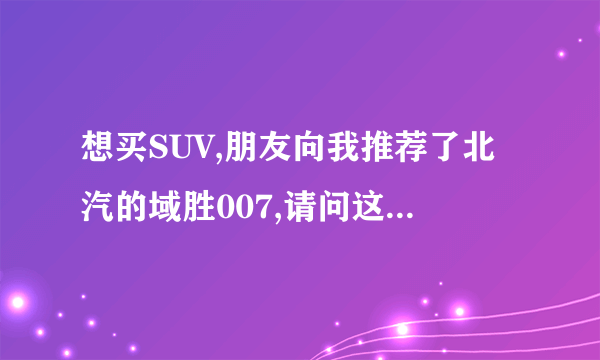 想买SUV,朋友向我推荐了北汽的域胜007,请问这款车怎么样?