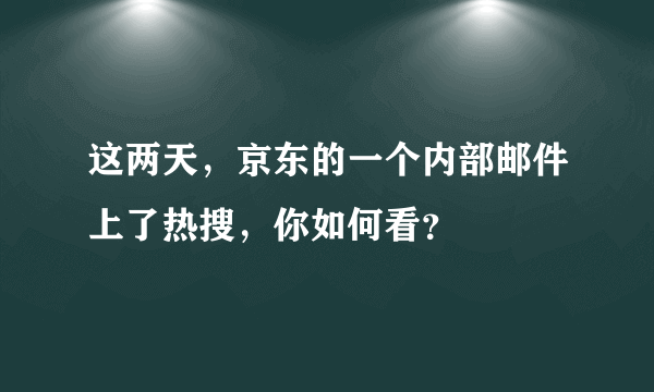 这两天，京东的一个内部邮件上了热搜，你如何看？