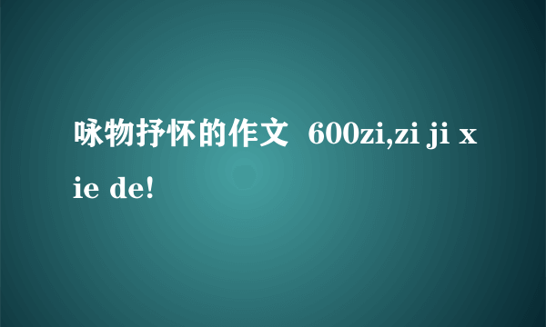 咏物抒怀的作文  600zi,zi ji xie de!