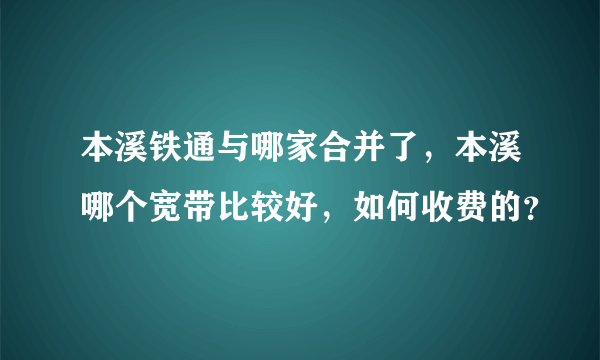 本溪铁通与哪家合并了，本溪哪个宽带比较好，如何收费的？