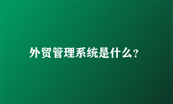 外贸管理系统是什么？