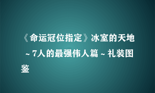 《命运冠位指定》冰室的天地 ～7人的最强伟人篇～礼装图鉴