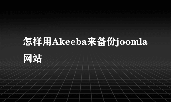 怎样用Akeeba来备份joomla网站