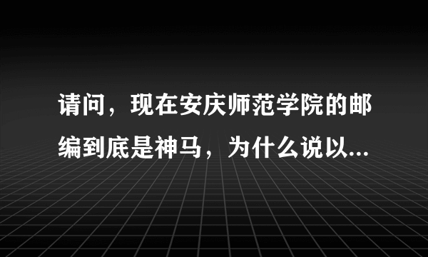 请问，现在安庆师范学院的邮编到底是神马，为什么说以前和现在不一样啊