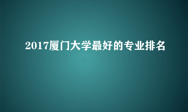 2017厦门大学最好的专业排名