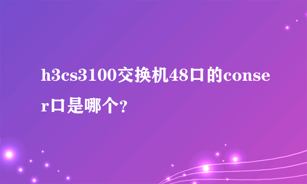 h3cs3100交换机48口的conser口是哪个？