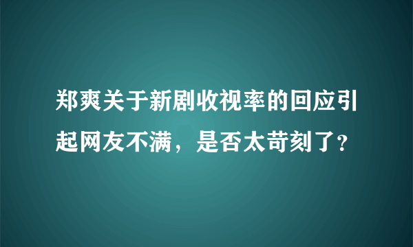 郑爽关于新剧收视率的回应引起网友不满，是否太苛刻了？