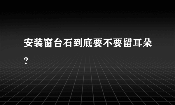 安装窗台石到底要不要留耳朵？