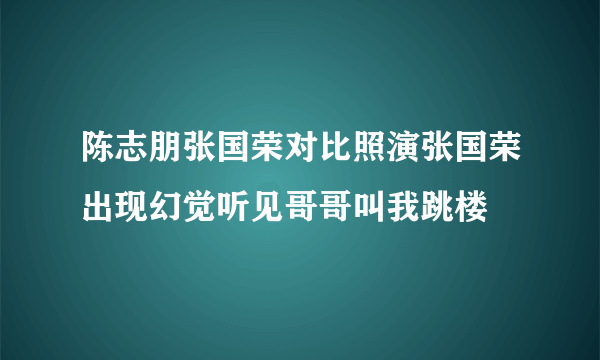 陈志朋张国荣对比照演张国荣出现幻觉听见哥哥叫我跳楼