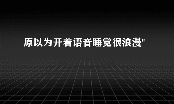 原以为开着语音睡觉很浪漫