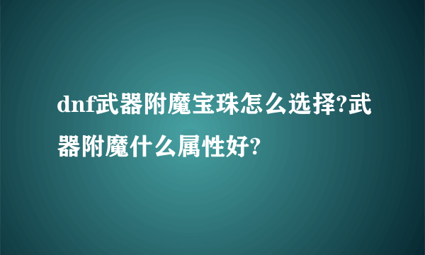 dnf武器附魔宝珠怎么选择?武器附魔什么属性好?