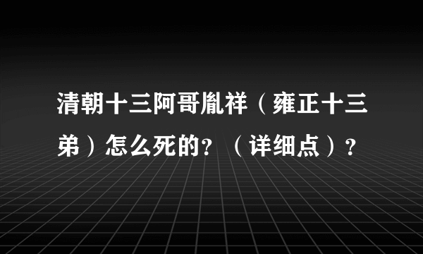 清朝十三阿哥胤祥（雍正十三弟）怎么死的？（详细点）？