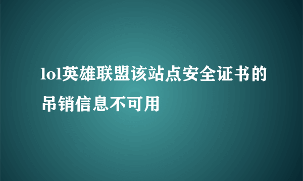 lol英雄联盟该站点安全证书的吊销信息不可用