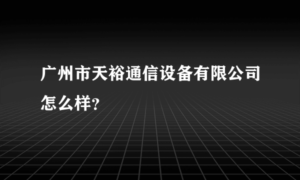 广州市天裕通信设备有限公司怎么样？