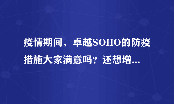 疫情期间，卓越SOHO的防疫措施大家满意吗？还想增加哪些防疫措施？